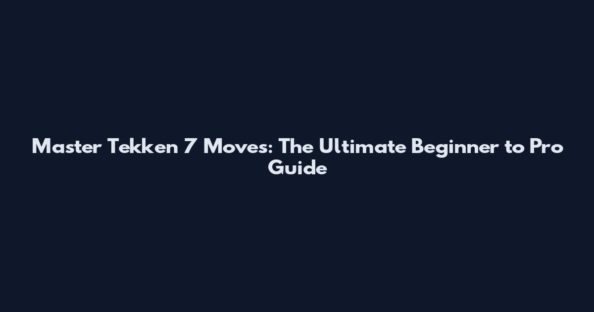 Master Tekken 7 Moves: The Ultimate Beginner to Pro Guide