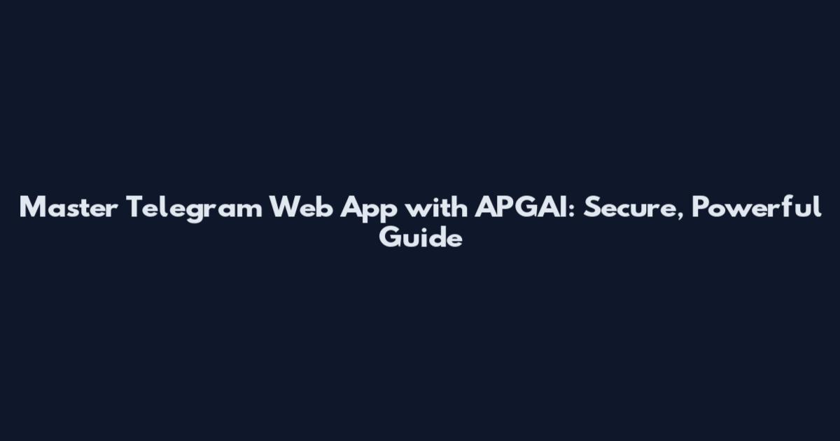 Master Telegram Web App with APGAI: Secure, Powerful Guide