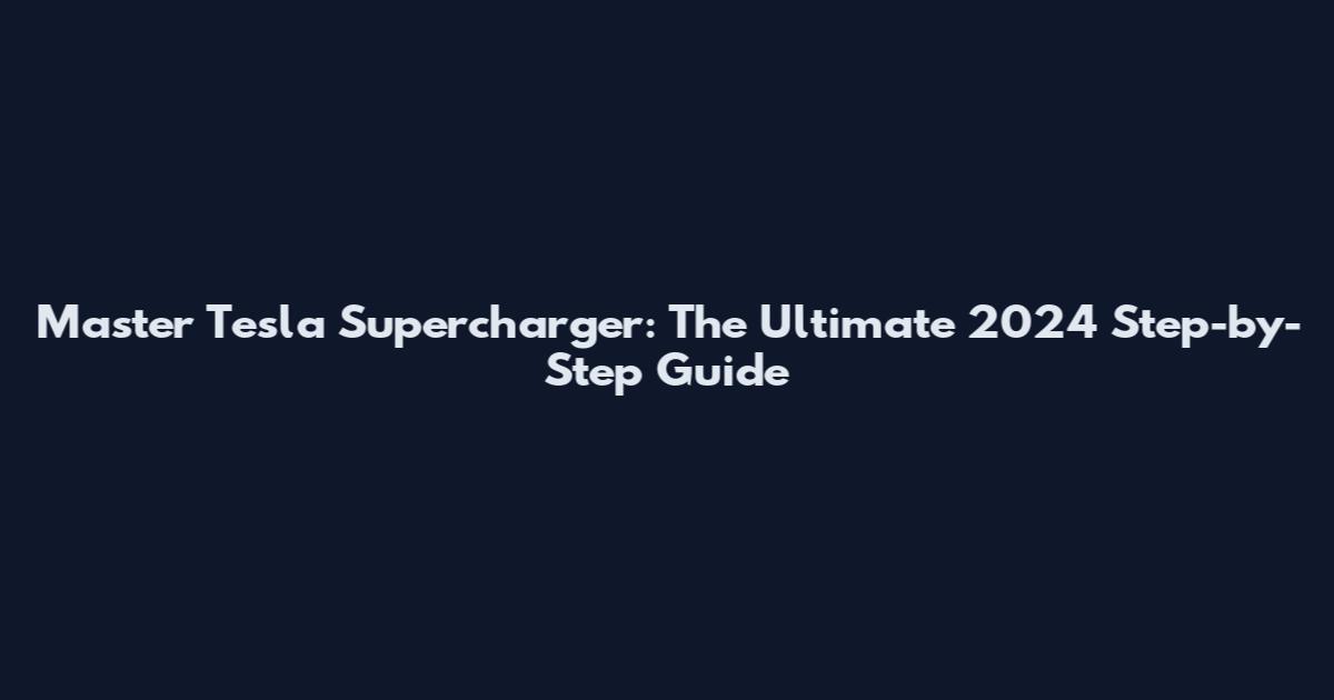Master Tesla Supercharger: The Ultimate 2024 Step-by-Step Guide