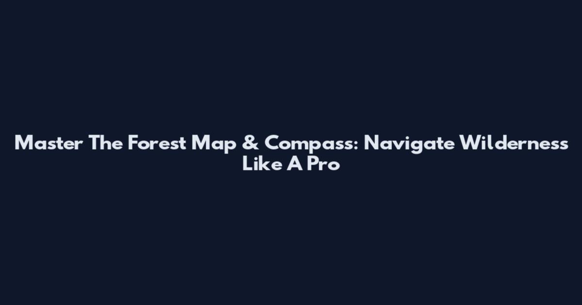 Master The Forest Map & Compass: Navigate Wilderness Like A Pro