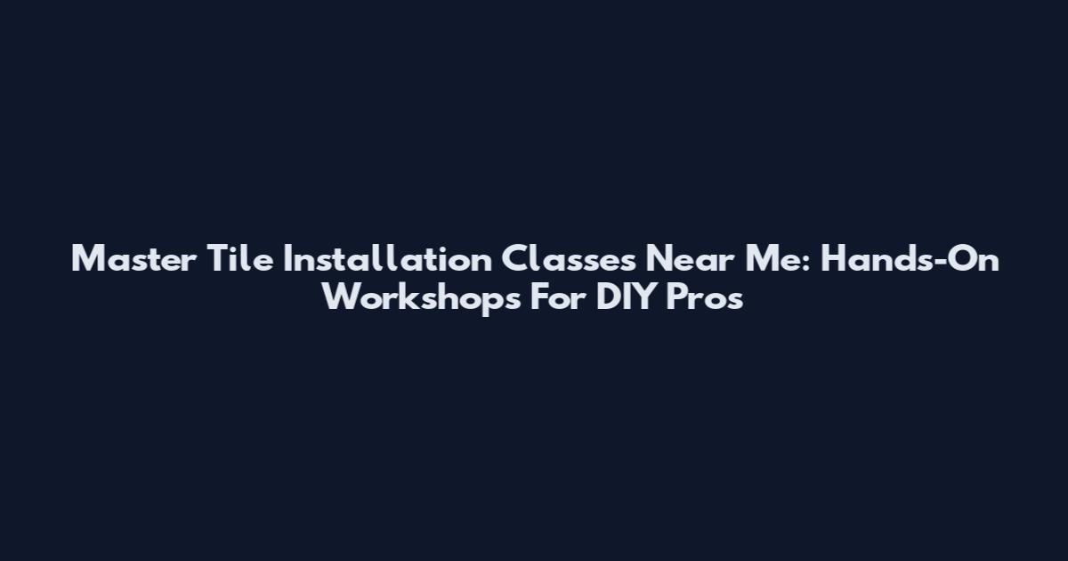 Master Tile Installation Classes Near Me: Hands-On Workshops For DIY Pros