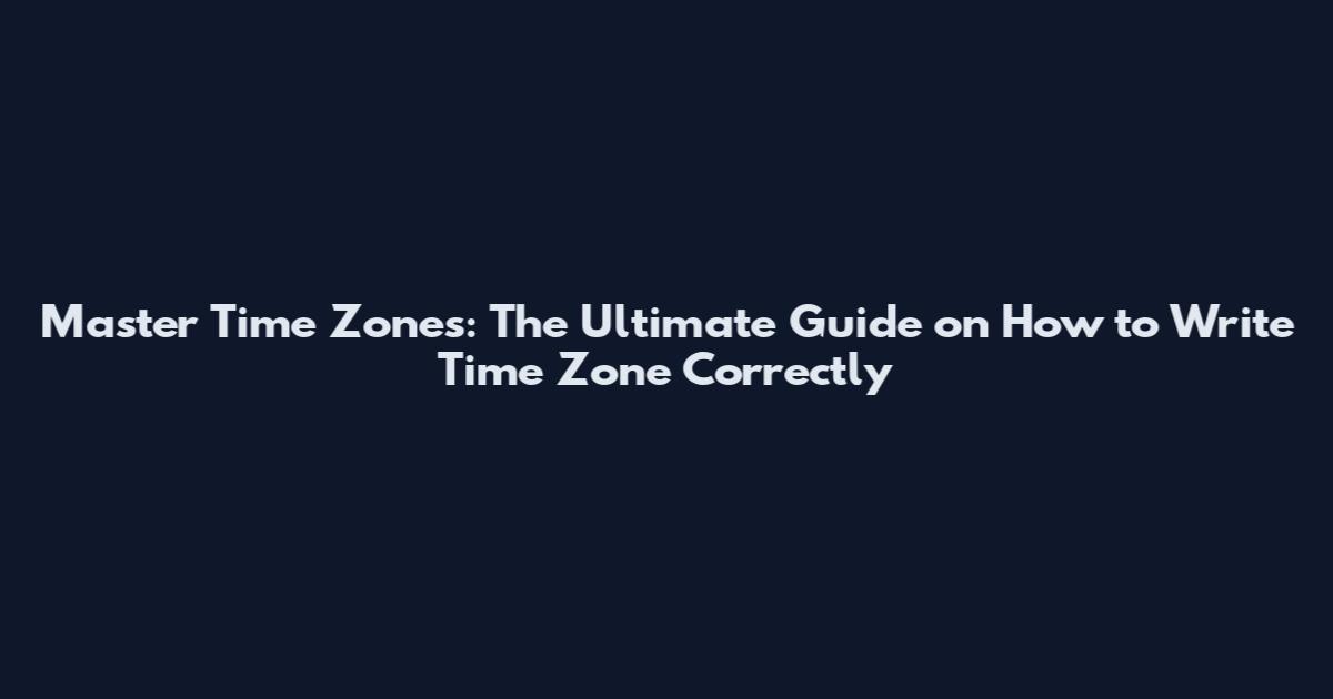 Master Time Zones: The Ultimate Guide on How to Write Time Zone Correctly