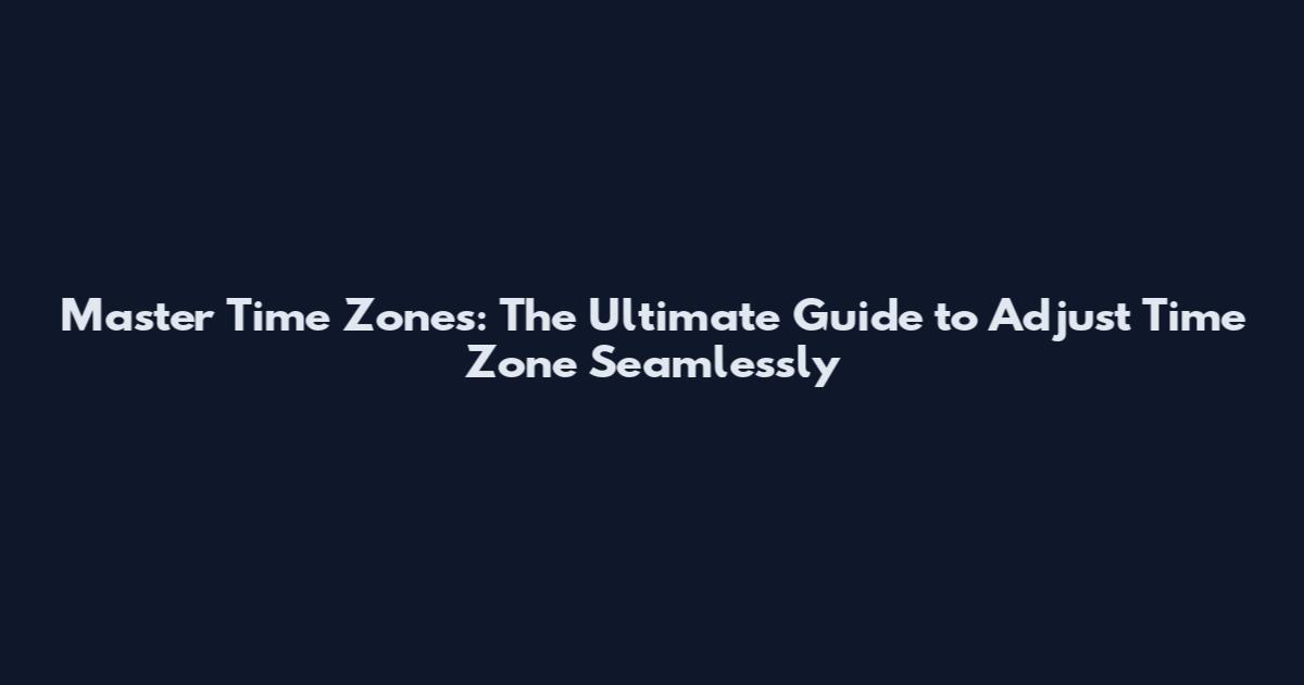 Master Time Zones: The Ultimate Guide to Adjust Time Zone Seamlessly