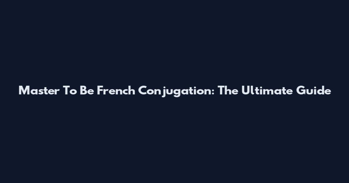 Master To Be French Conjugation: The Ultimate Guide