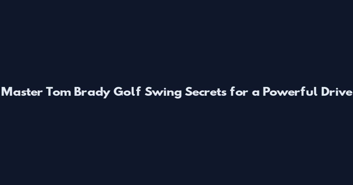 Master Tom Brady Golf Swing Secrets for a Powerful Drive