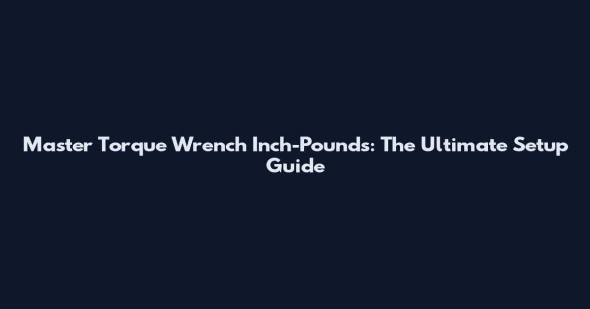 Master Torque Wrench Inch-Pounds: The Ultimate Setup Guide