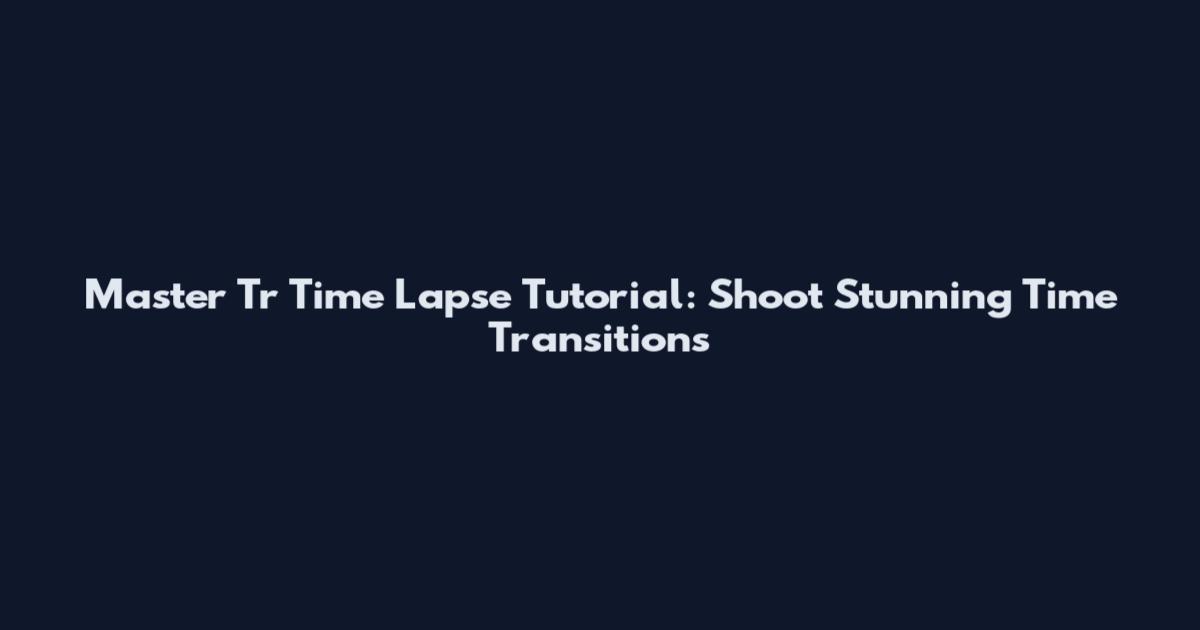 Master Tr Time Lapse Tutorial: Shoot Stunning Time Transitions