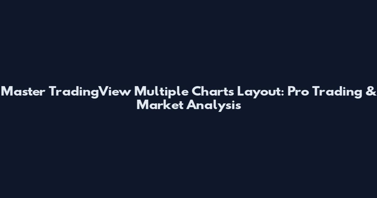Master TradingView Multiple Charts Layout: Pro Trading & Market Analysis