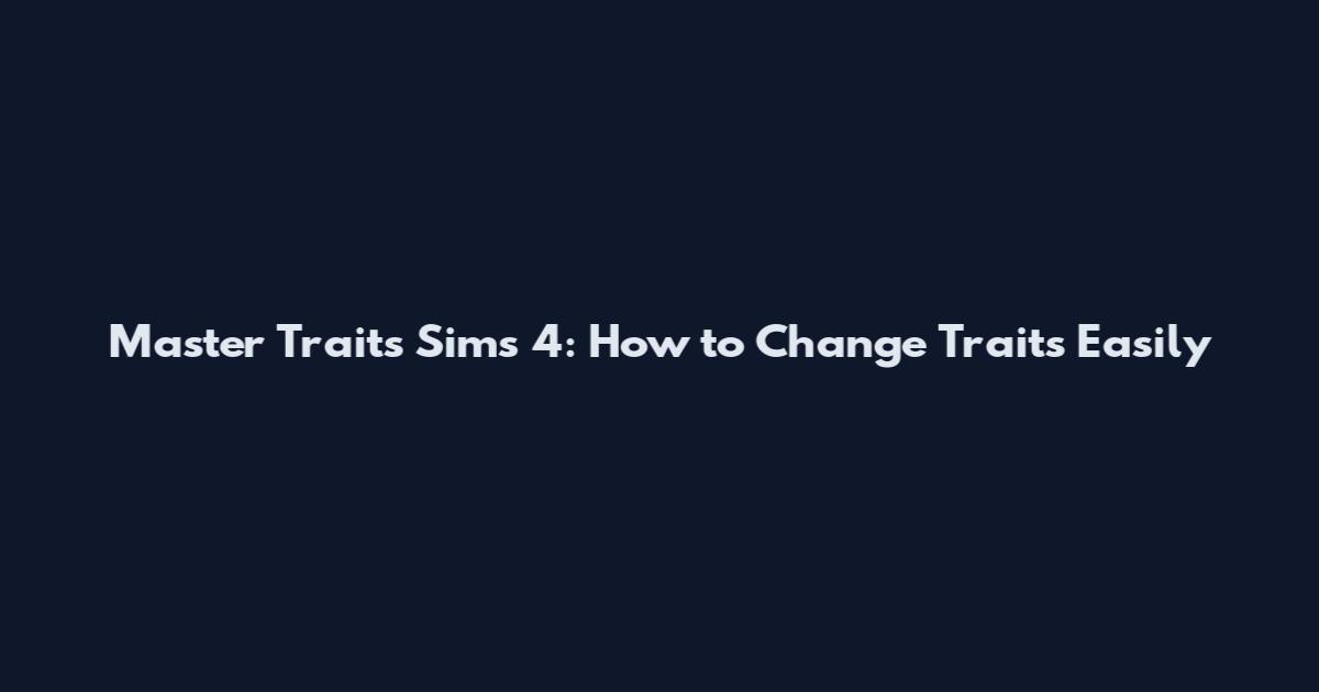 Master Traits Sims 4: How to Change Traits Easily