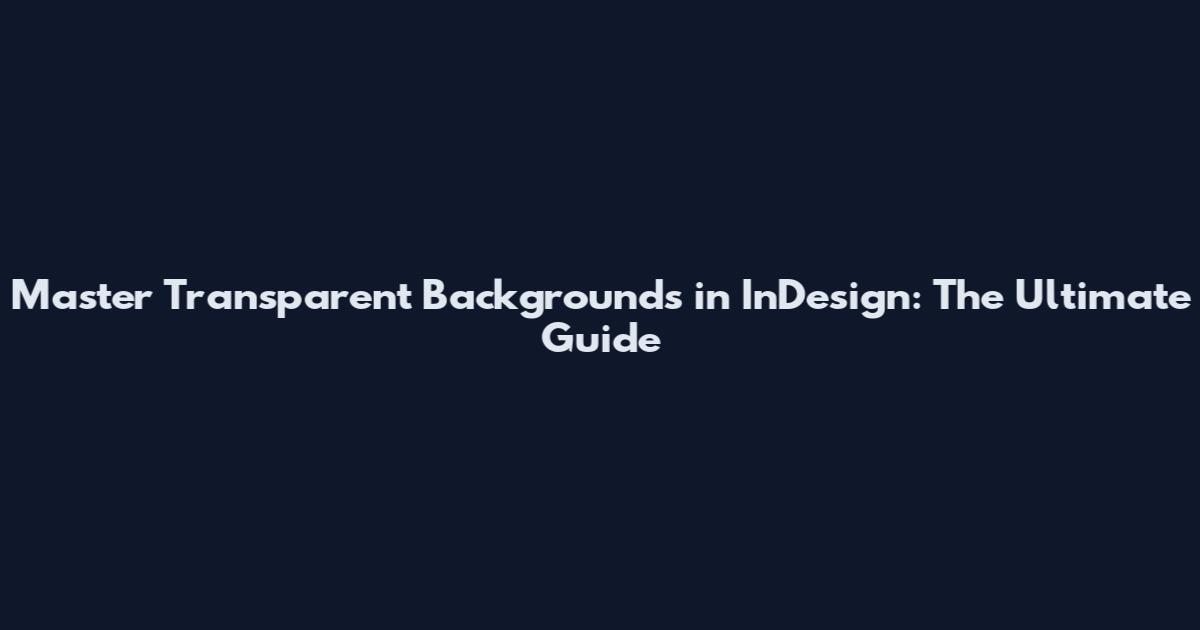 Master Transparent Backgrounds in InDesign: The Ultimate Guide