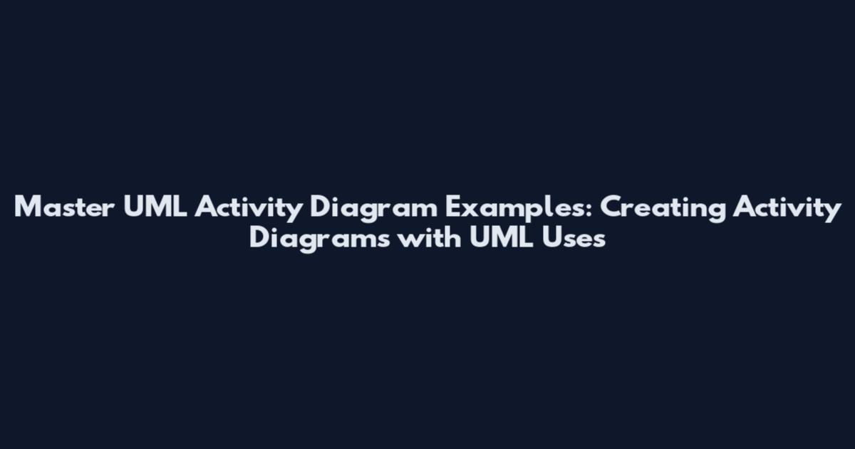 Master UML Activity Diagram Examples: Creating Activity Diagrams with UML Uses