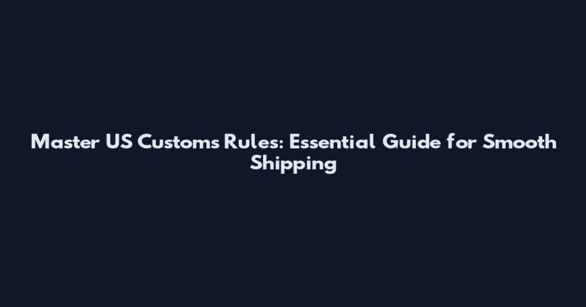Master US Customs Rules: Essential Guide for Smooth Shipping