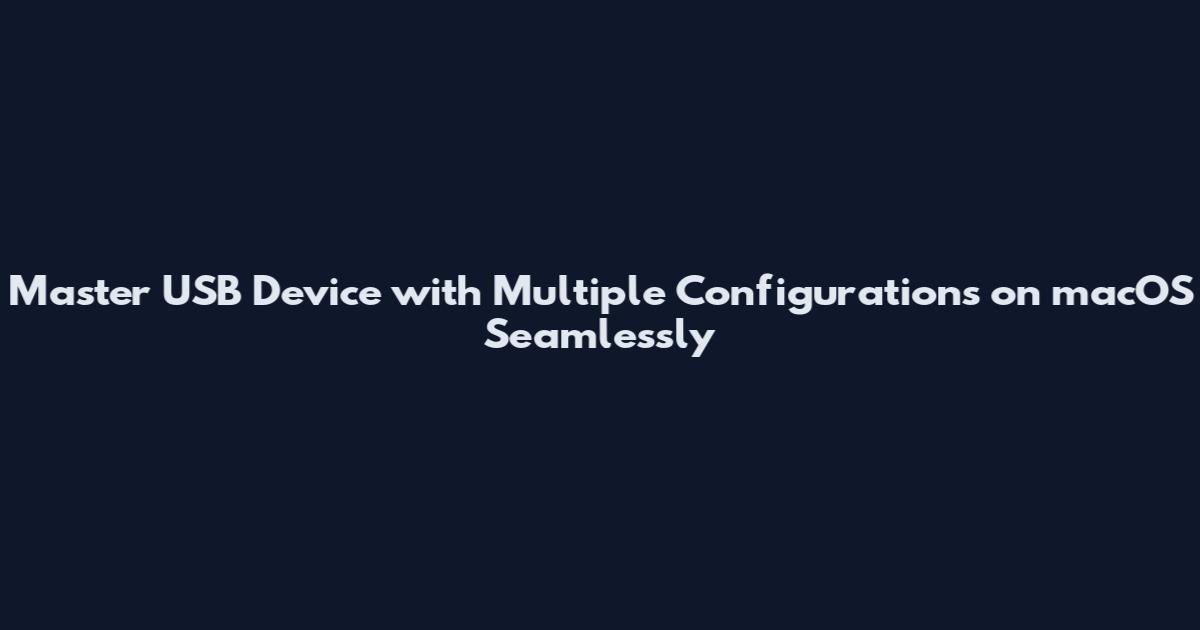 Master USB Device with Multiple Configurations on macOS Seamlessly