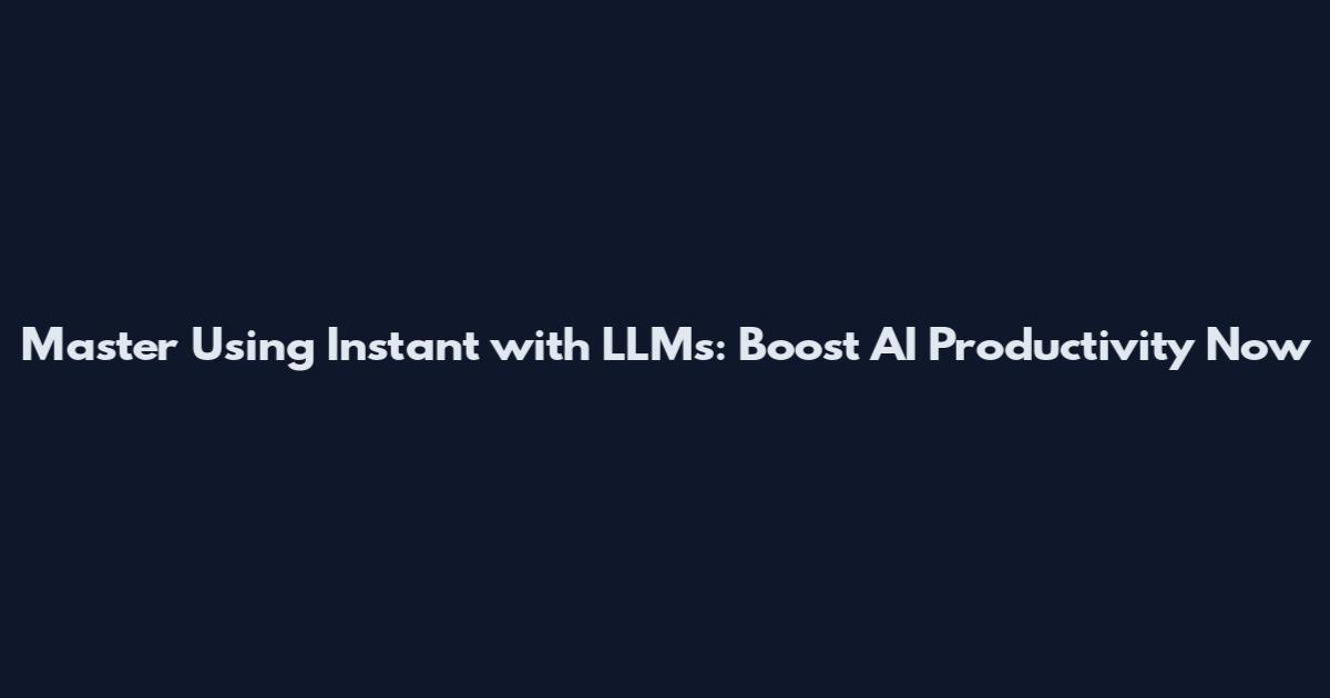 Master Using Instant with LLMs: Boost AI Productivity Now