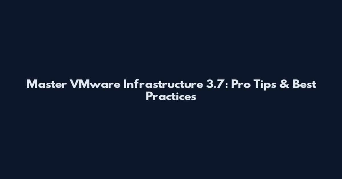 Master VMware Infrastructure 3.7: Pro Tips & Best Practices
