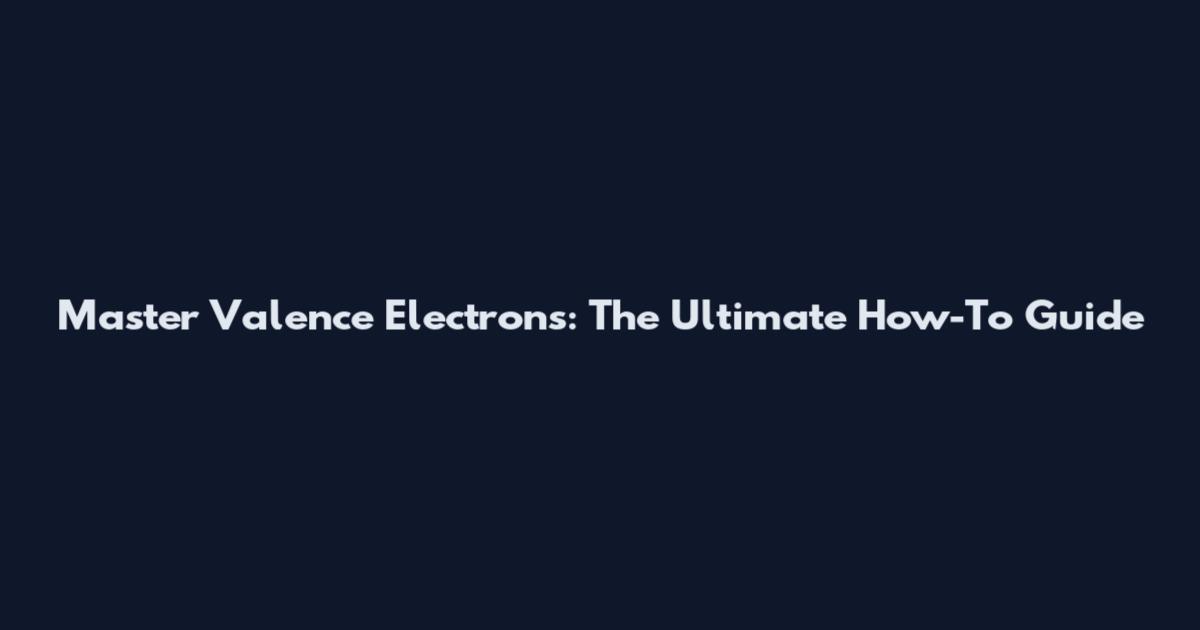 Master Valence Electrons: The Ultimate How-To Guide