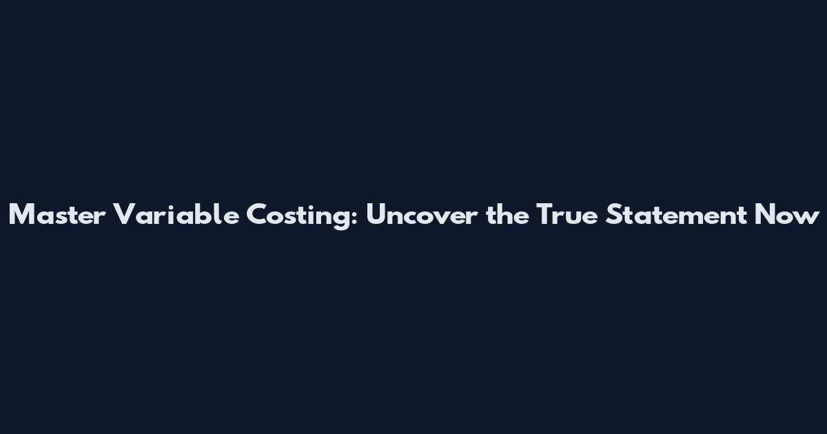 Master Variable Costing: Uncover the True Statement Now