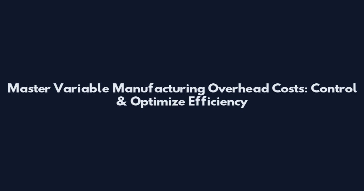 Master Variable Manufacturing Overhead Costs: Control & Optimize Efficiency