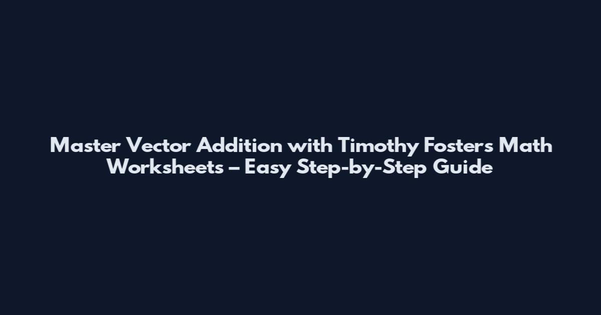 Master Vector Addition with Timothy Foster's Math Worksheets – Easy Step-by-Step Guide