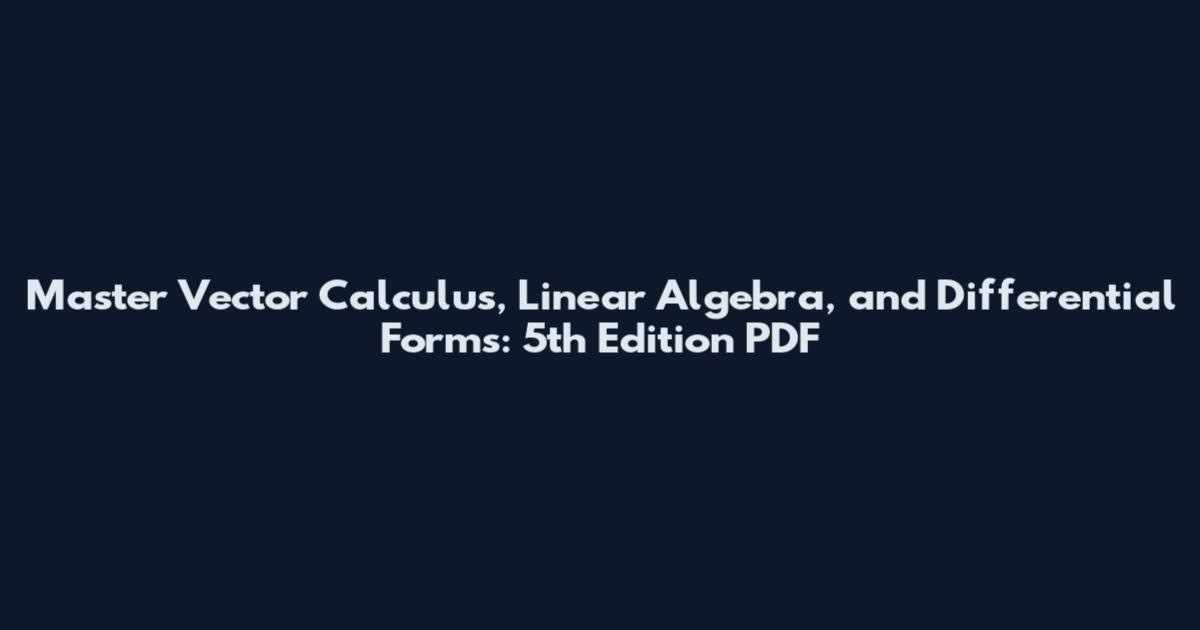 Master Vector Calculus, Linear Algebra, and Differential Forms: 5th Edition PDF