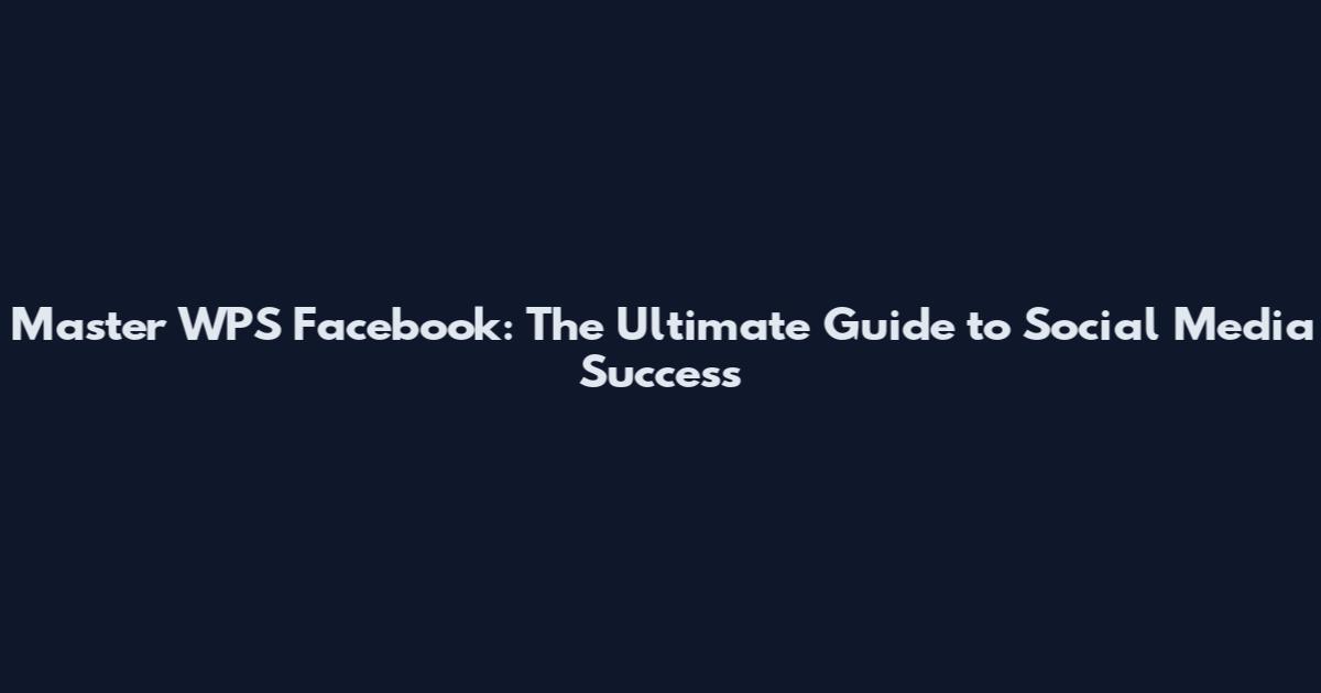 Master WPS Facebook: The Ultimate Guide to Social Media Success