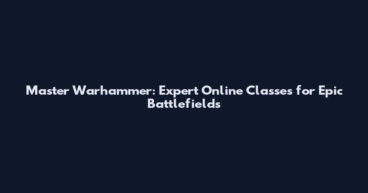 Master Warhammer: Expert Online Classes for Epic Battlefields