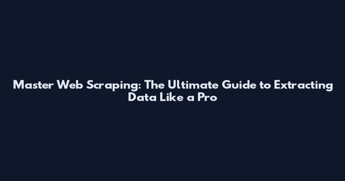 Master Web Scraping: The Ultimate Guide to Extracting Data Like a Pro