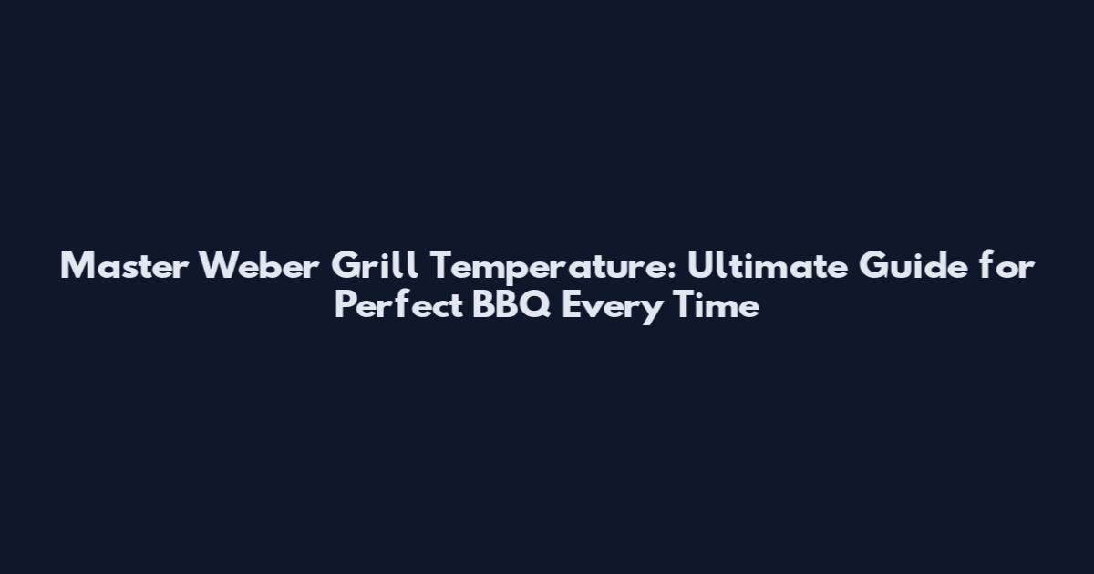 Master Weber Grill Temperature: Ultimate Guide for Perfect BBQ Every Time