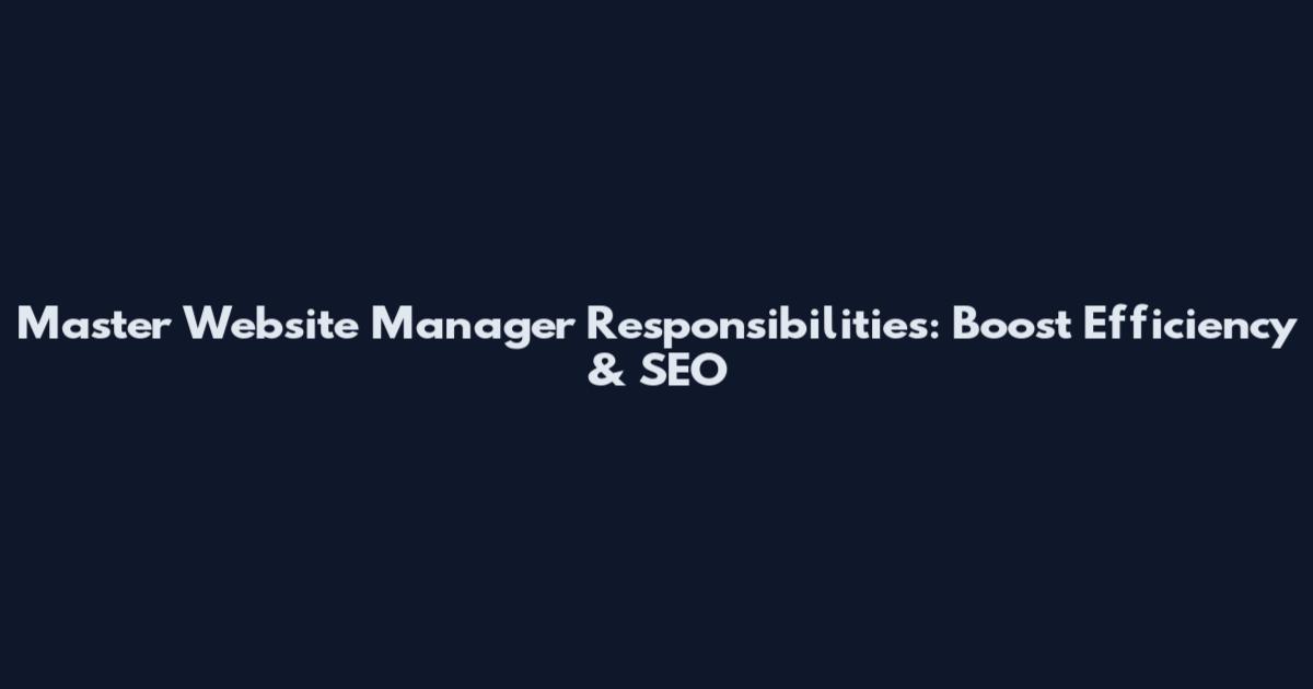 Master Website Manager Responsibilities: Boost Efficiency & SEO
