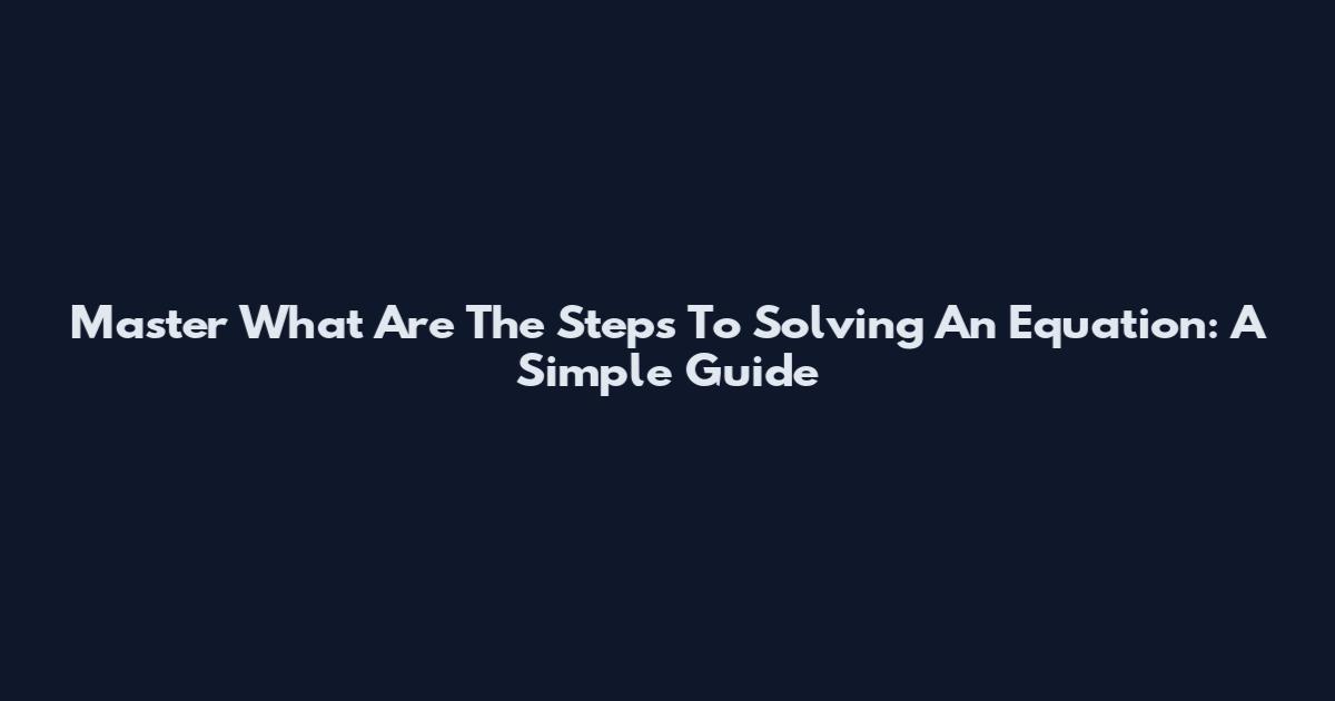 Master What Are The Steps To Solving An Equation: A Simple Guide