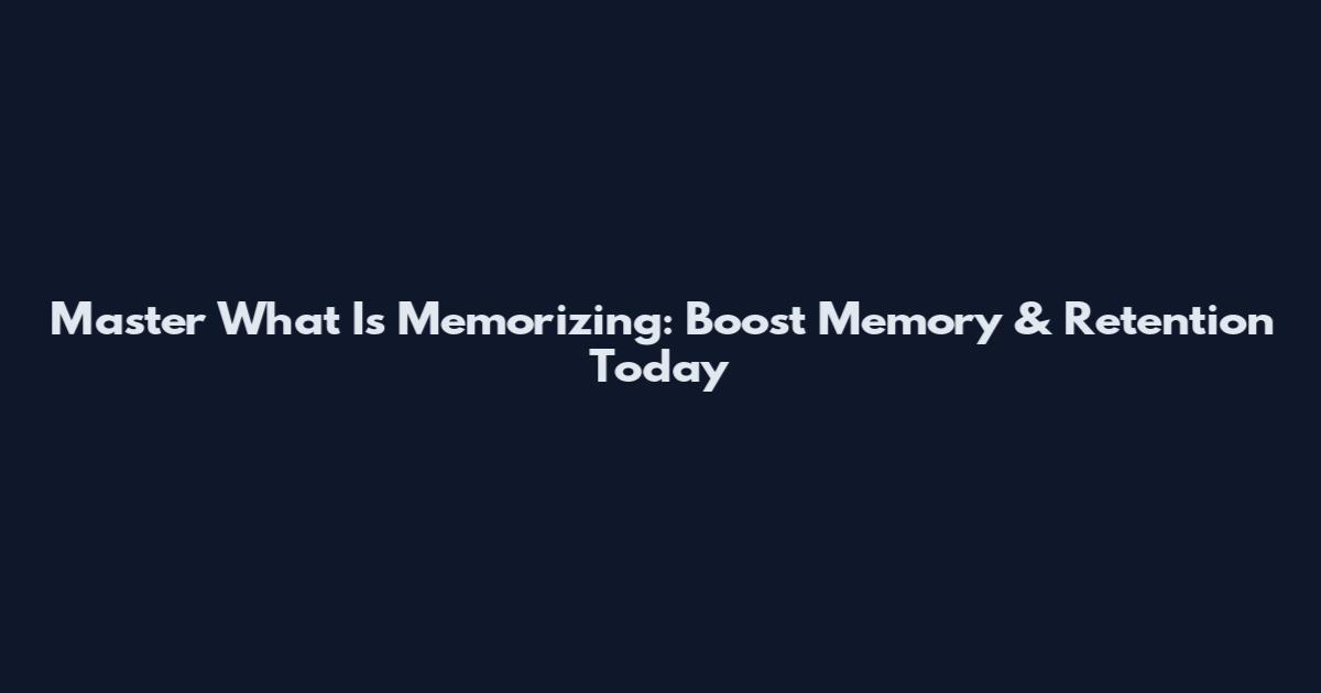 Master What Is Memorizing: Boost Memory & Retention Today