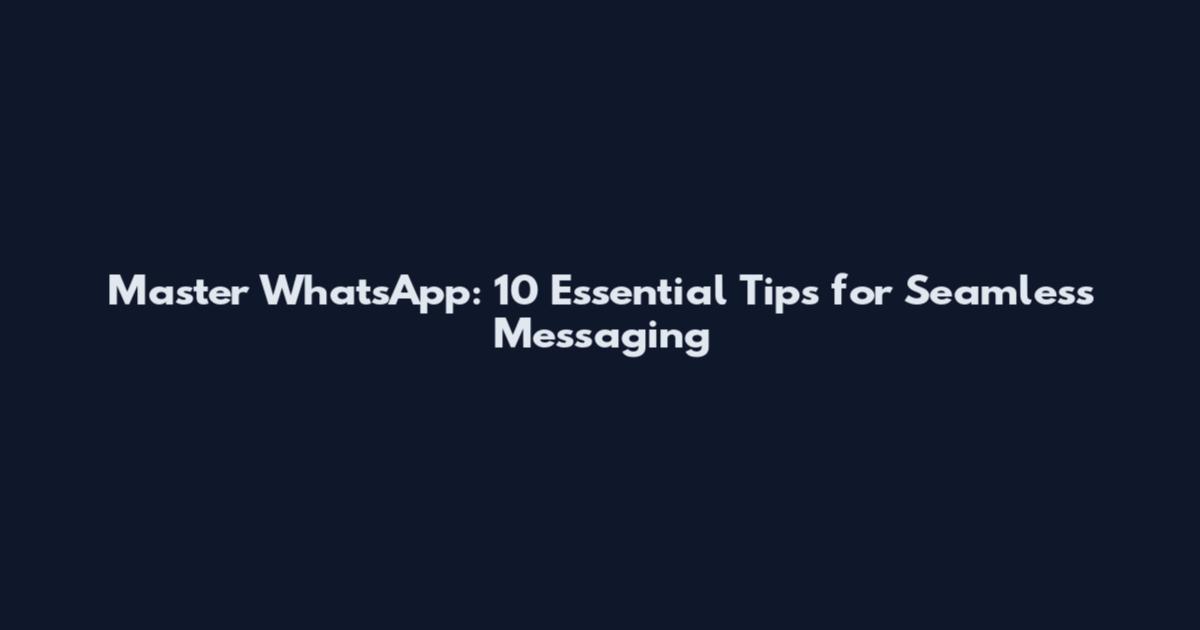 Master WhatsApp: 10 Essential Tips for Seamless Messaging