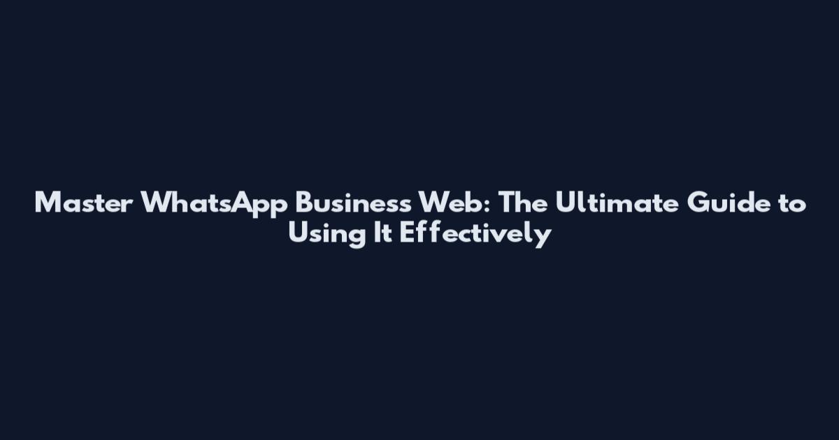 Master WhatsApp Business Web: The Ultimate Guide to Using It Effectively