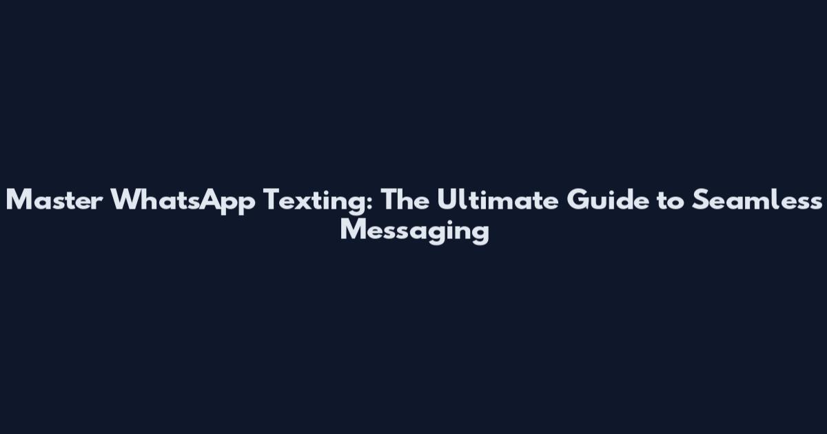 Master WhatsApp Texting: The Ultimate Guide to Seamless Messaging
