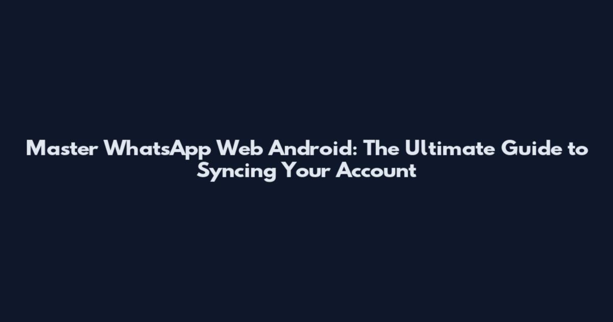 Master WhatsApp Web Android: The Ultimate Guide to Syncing Your Account
