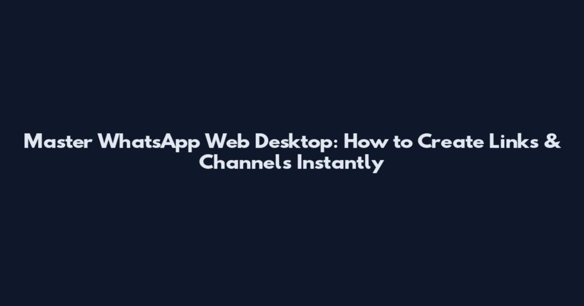 Master WhatsApp Web Desktop: How to Create Links & Channels Instantly