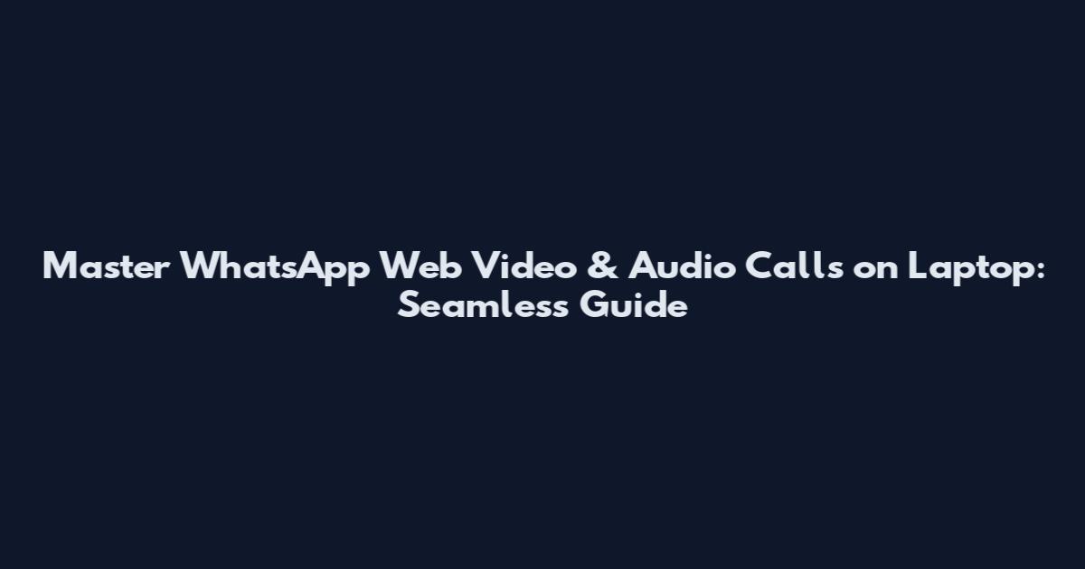 Master WhatsApp Web Video & Audio Calls on Laptop: Seamless Guide