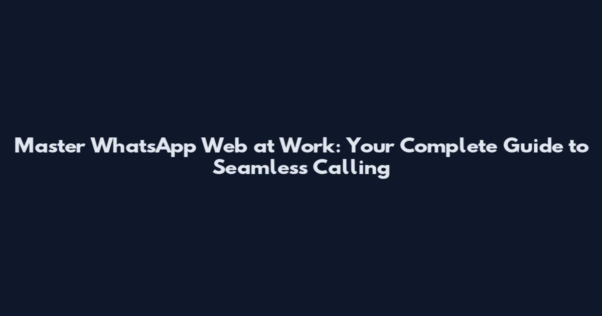 Master WhatsApp Web at Work: Your Complete Guide to Seamless Calling