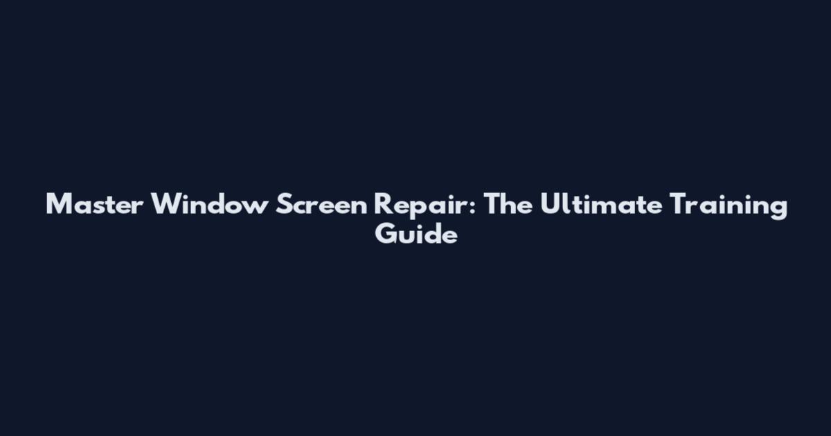 Master Window Screen Repair: The Ultimate Training Guide