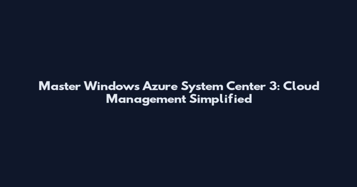 Master Windows Azure System Center 3: Cloud Management Simplified