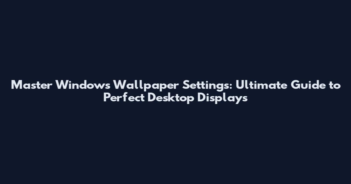 Master Windows Wallpaper Settings: Ultimate Guide to Perfect Desktop Displays