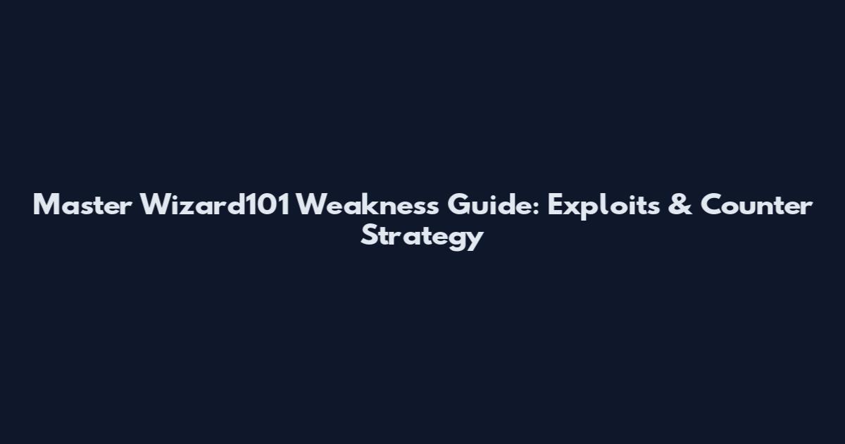 Master Wizard101 Weakness Guide: Exploits & Counter Strategy