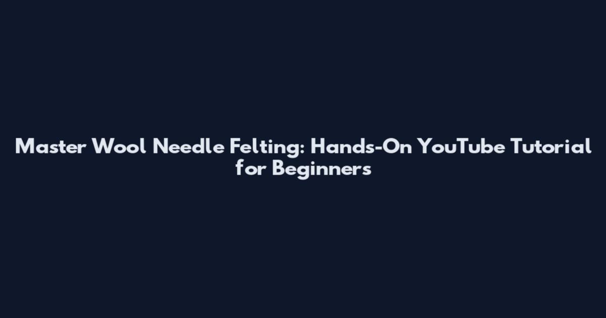 Master Wool Needle Felting: Hands-On YouTube Tutorial for Beginners