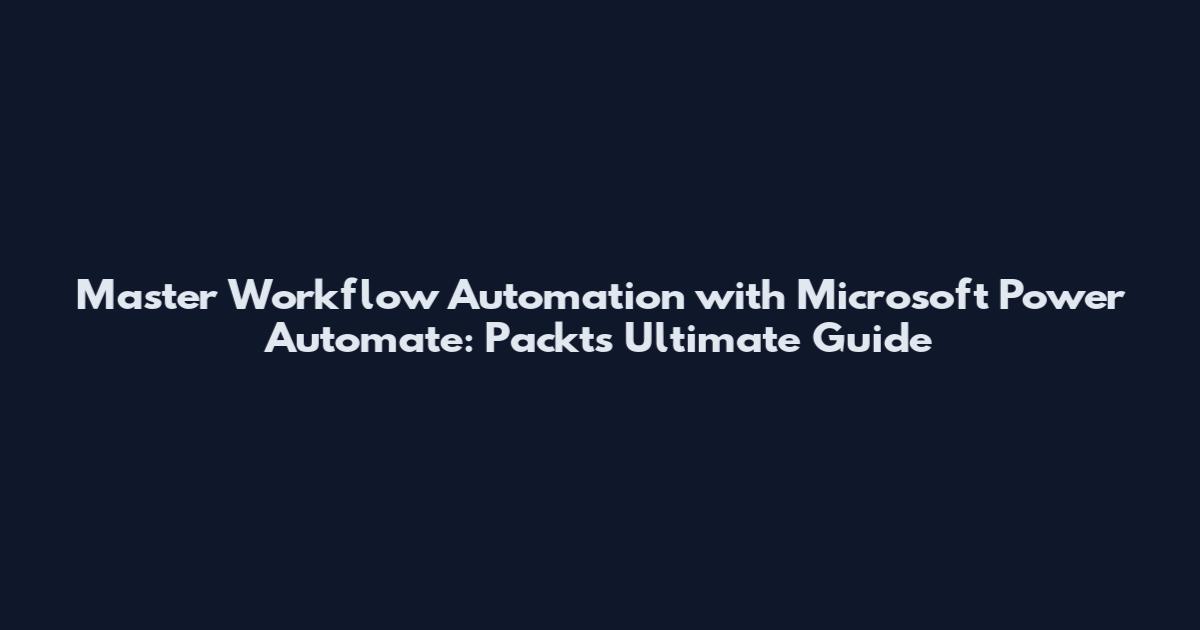 Master Workflow Automation with Microsoft Power Automate: Packt's Ultimate Guide