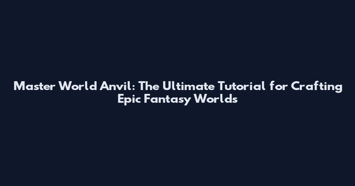 Master World Anvil: The Ultimate Tutorial for Crafting Epic Fantasy Worlds