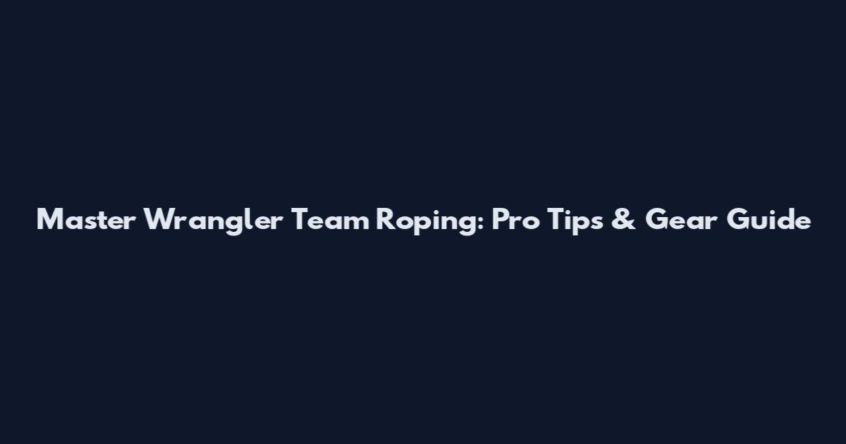 Master Wrangler Team Roping: Pro Tips & Gear Guide