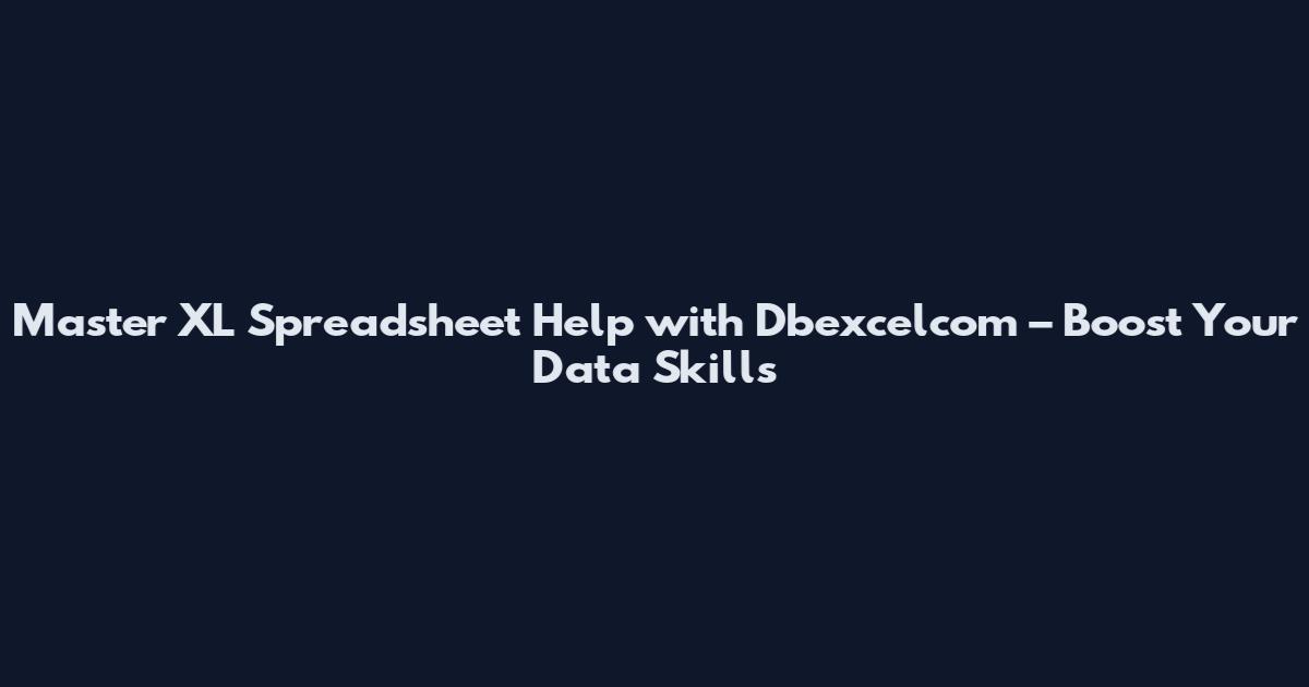 Master XL Spreadsheet Help with Dbexcelcom – Boost Your Data Skills