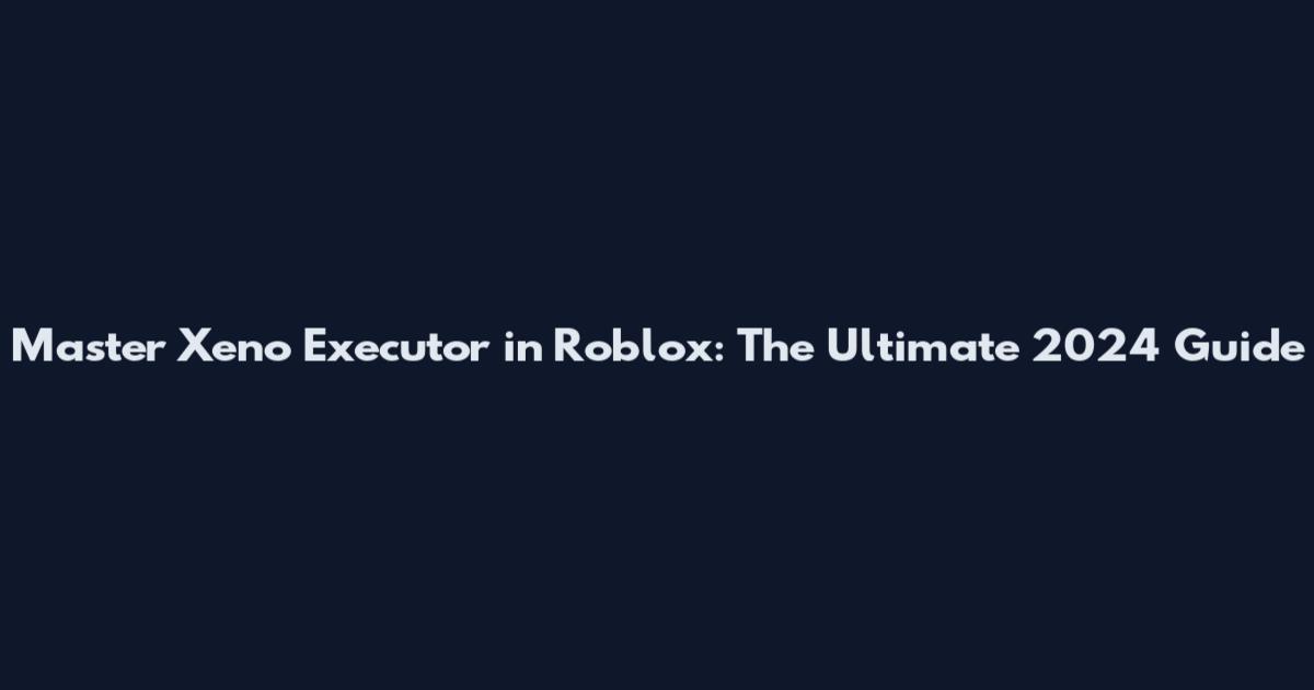Master Xeno Executor in Roblox: The Ultimate 2024 Guide