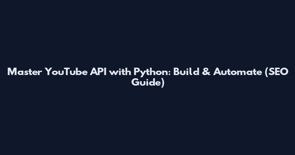 Master YouTube API with Python: Build & Automate (SEO Guide)