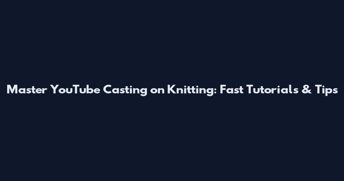 Master YouTube Casting on Knitting: Fast Tutorials & Tips